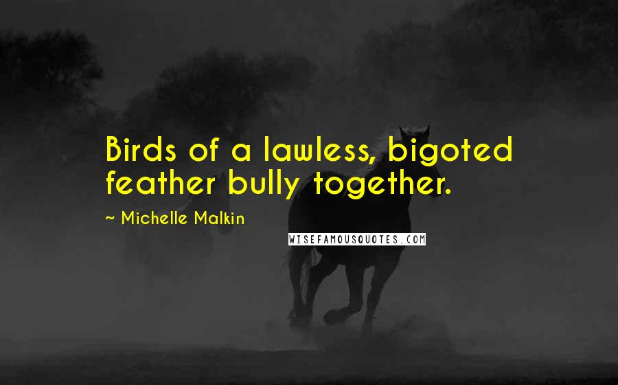Michelle Malkin Quotes: Birds of a lawless, bigoted feather bully together.