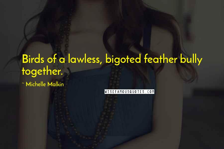 Michelle Malkin Quotes: Birds of a lawless, bigoted feather bully together.