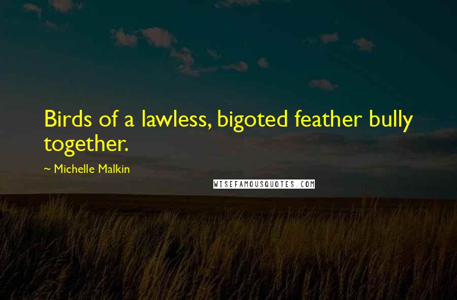 Michelle Malkin Quotes: Birds of a lawless, bigoted feather bully together.
