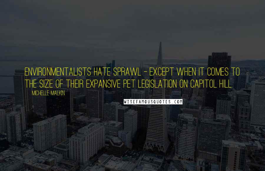 Michelle Malkin Quotes: Environmentalists hate sprawl - except when it comes to the size of their expansive pet legislation on Capitol Hill.