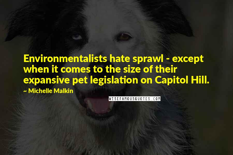 Michelle Malkin Quotes: Environmentalists hate sprawl - except when it comes to the size of their expansive pet legislation on Capitol Hill.