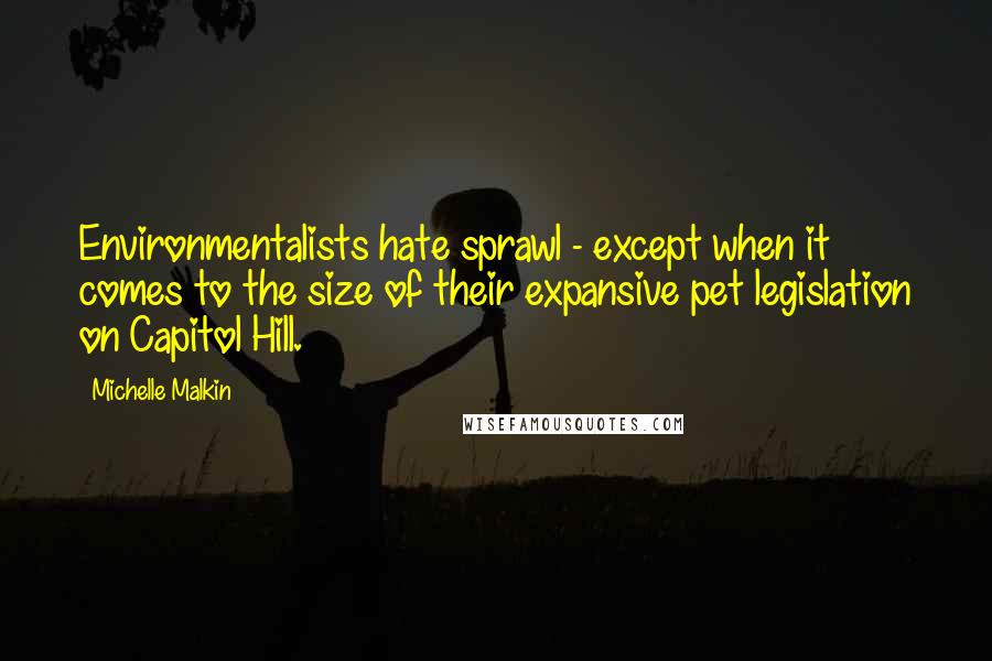 Michelle Malkin Quotes: Environmentalists hate sprawl - except when it comes to the size of their expansive pet legislation on Capitol Hill.