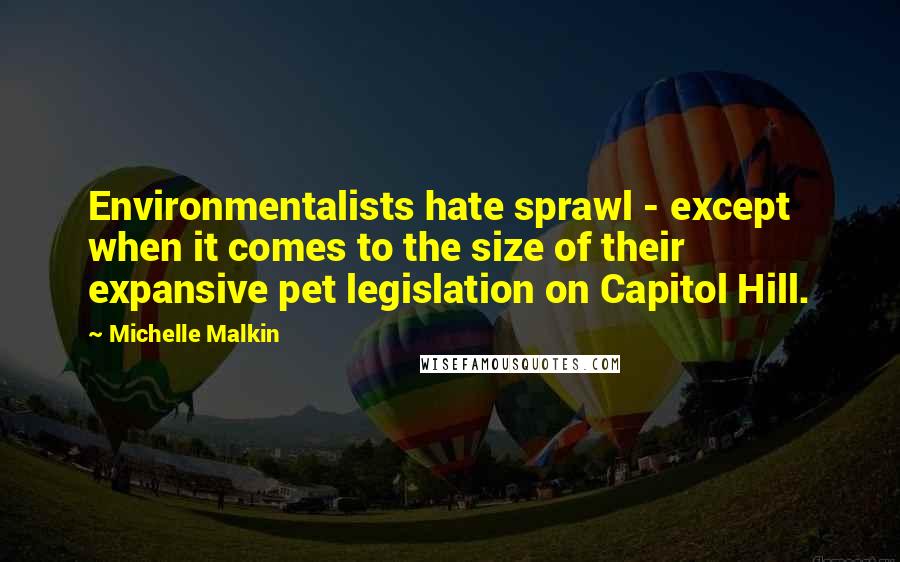 Michelle Malkin Quotes: Environmentalists hate sprawl - except when it comes to the size of their expansive pet legislation on Capitol Hill.