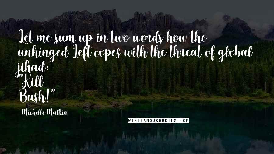 Michelle Malkin Quotes: Let me sum up in two words how the unhinged Left copes with the threat of global jihad: "Kill Bush!"