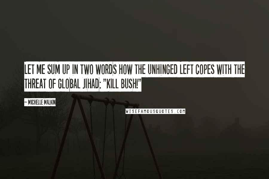 Michelle Malkin Quotes: Let me sum up in two words how the unhinged Left copes with the threat of global jihad: "Kill Bush!"