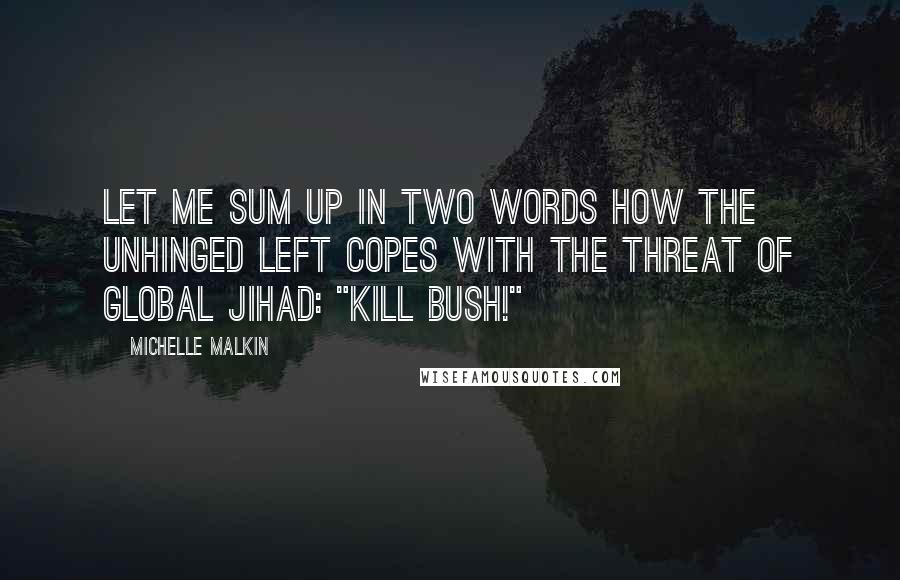 Michelle Malkin Quotes: Let me sum up in two words how the unhinged Left copes with the threat of global jihad: "Kill Bush!"