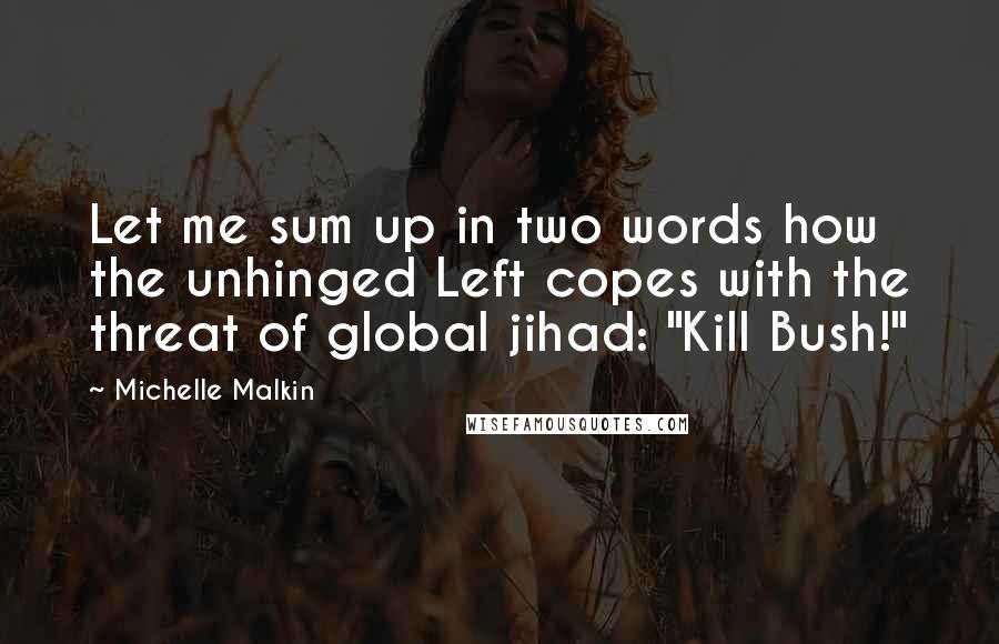 Michelle Malkin Quotes: Let me sum up in two words how the unhinged Left copes with the threat of global jihad: "Kill Bush!"