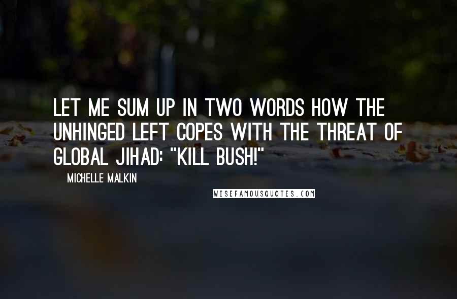 Michelle Malkin Quotes: Let me sum up in two words how the unhinged Left copes with the threat of global jihad: "Kill Bush!"