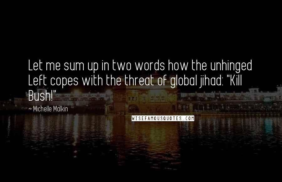 Michelle Malkin Quotes: Let me sum up in two words how the unhinged Left copes with the threat of global jihad: "Kill Bush!"