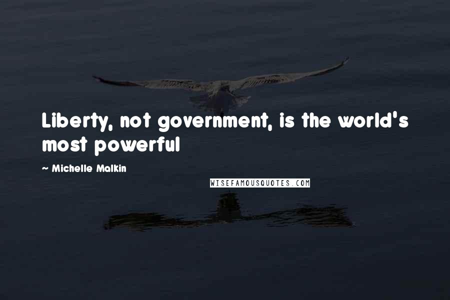 Michelle Malkin Quotes: Liberty, not government, is the world's most powerful