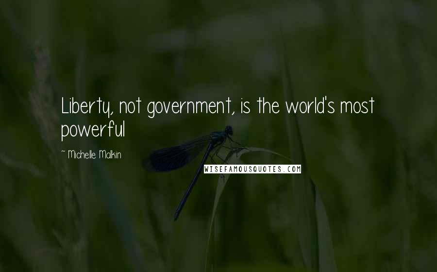 Michelle Malkin Quotes: Liberty, not government, is the world's most powerful