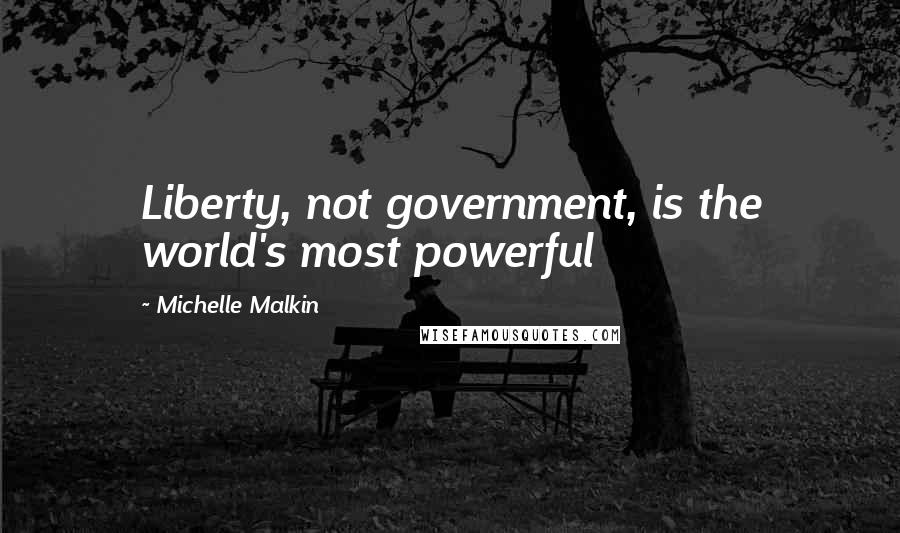 Michelle Malkin Quotes: Liberty, not government, is the world's most powerful