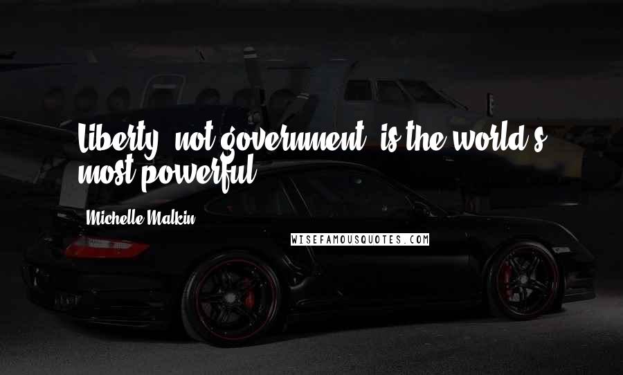 Michelle Malkin Quotes: Liberty, not government, is the world's most powerful