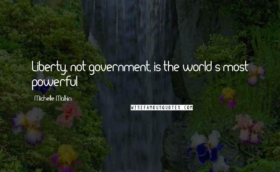 Michelle Malkin Quotes: Liberty, not government, is the world's most powerful