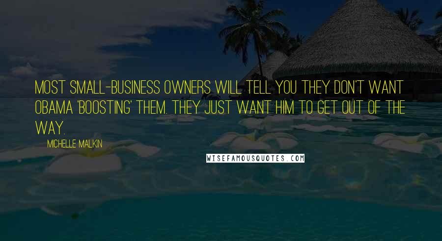 Michelle Malkin Quotes: Most small-business owners will tell you they don't want Obama 'boosting' them. They just want him to get out of the way.