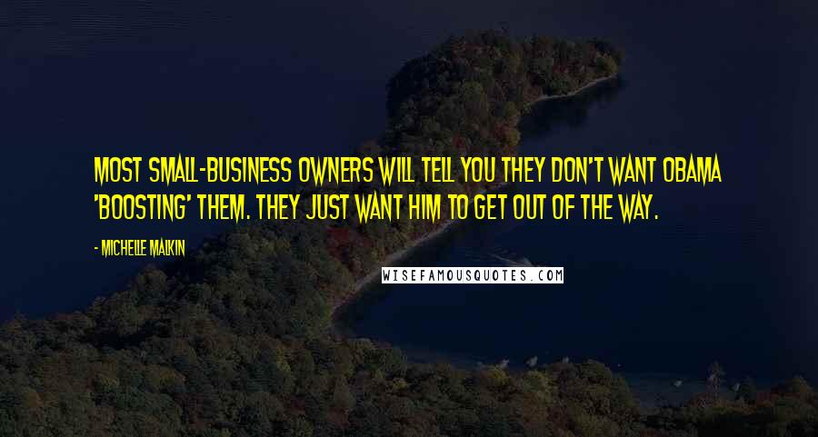 Michelle Malkin Quotes: Most small-business owners will tell you they don't want Obama 'boosting' them. They just want him to get out of the way.