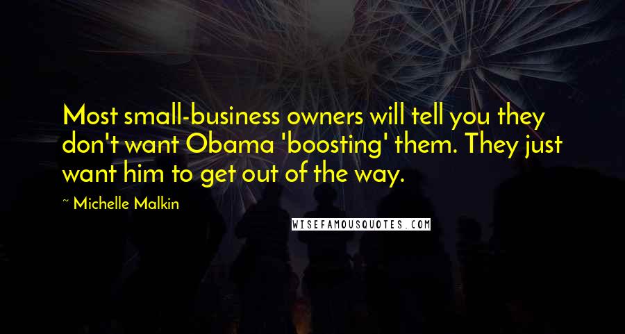 Michelle Malkin Quotes: Most small-business owners will tell you they don't want Obama 'boosting' them. They just want him to get out of the way.
