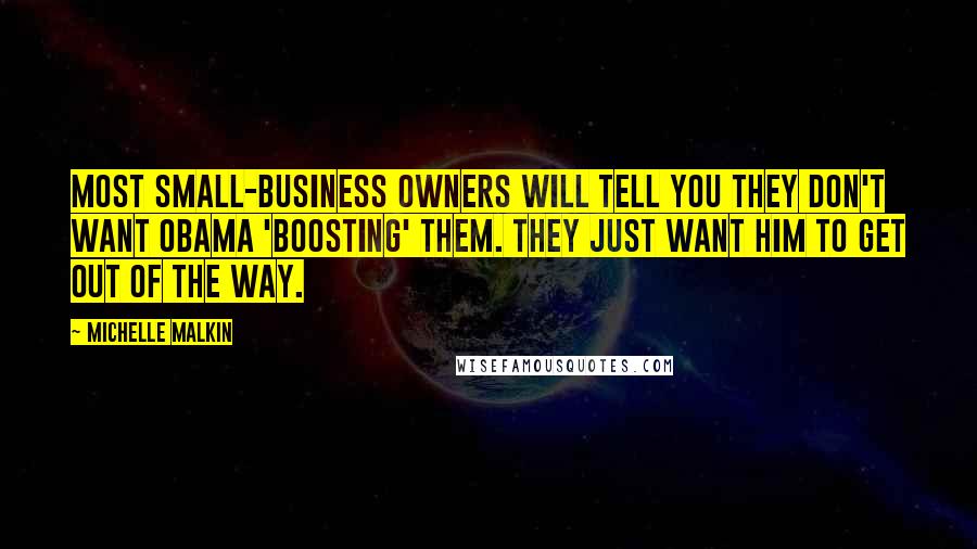 Michelle Malkin Quotes: Most small-business owners will tell you they don't want Obama 'boosting' them. They just want him to get out of the way.