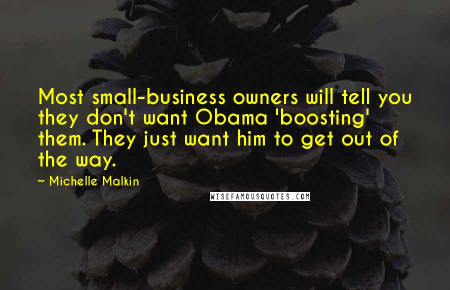 Michelle Malkin Quotes: Most small-business owners will tell you they don't want Obama 'boosting' them. They just want him to get out of the way.