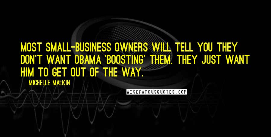 Michelle Malkin Quotes: Most small-business owners will tell you they don't want Obama 'boosting' them. They just want him to get out of the way.