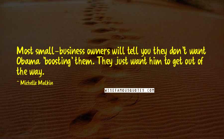 Michelle Malkin Quotes: Most small-business owners will tell you they don't want Obama 'boosting' them. They just want him to get out of the way.