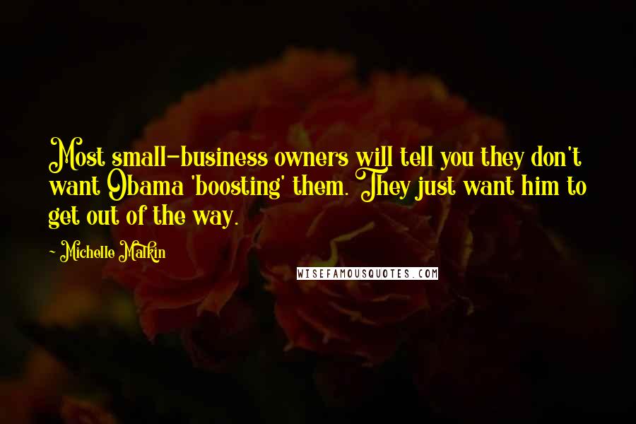 Michelle Malkin Quotes: Most small-business owners will tell you they don't want Obama 'boosting' them. They just want him to get out of the way.