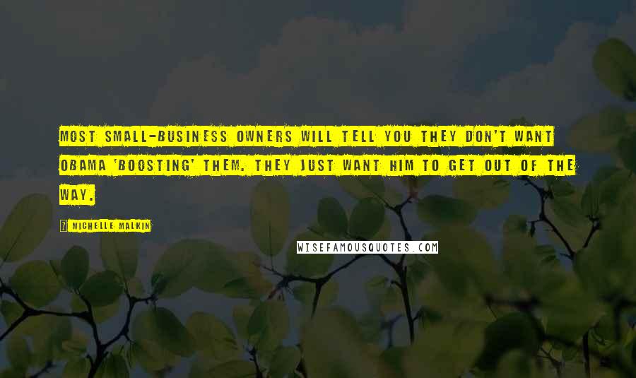 Michelle Malkin Quotes: Most small-business owners will tell you they don't want Obama 'boosting' them. They just want him to get out of the way.