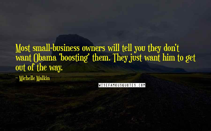 Michelle Malkin Quotes: Most small-business owners will tell you they don't want Obama 'boosting' them. They just want him to get out of the way.