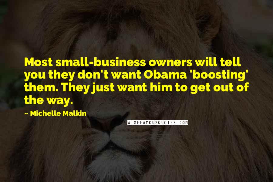 Michelle Malkin Quotes: Most small-business owners will tell you they don't want Obama 'boosting' them. They just want him to get out of the way.