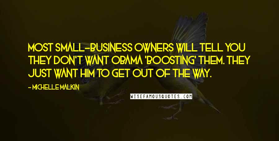 Michelle Malkin Quotes: Most small-business owners will tell you they don't want Obama 'boosting' them. They just want him to get out of the way.