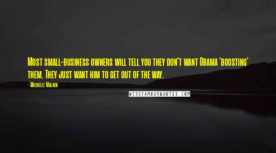 Michelle Malkin Quotes: Most small-business owners will tell you they don't want Obama 'boosting' them. They just want him to get out of the way.