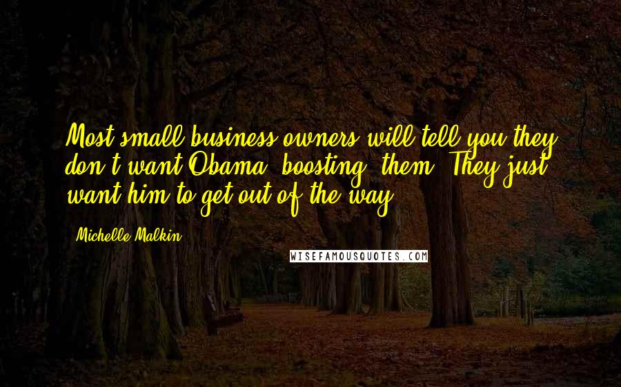 Michelle Malkin Quotes: Most small-business owners will tell you they don't want Obama 'boosting' them. They just want him to get out of the way.