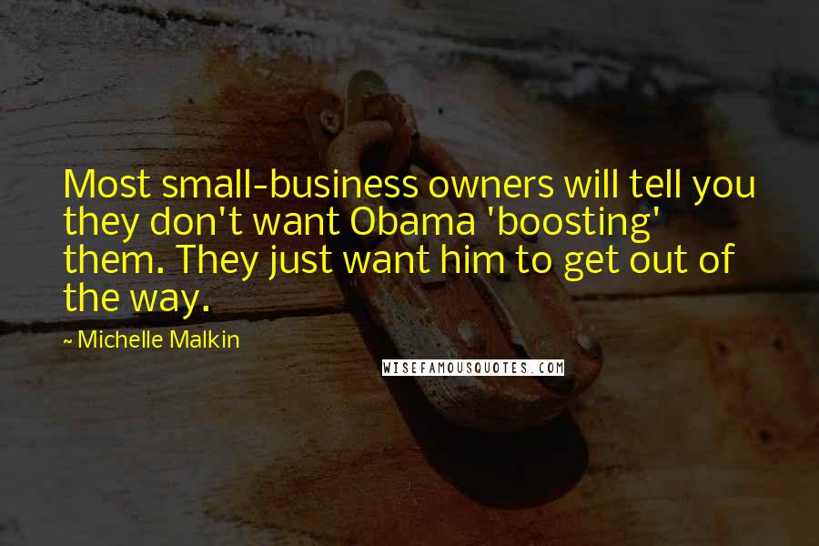 Michelle Malkin Quotes: Most small-business owners will tell you they don't want Obama 'boosting' them. They just want him to get out of the way.