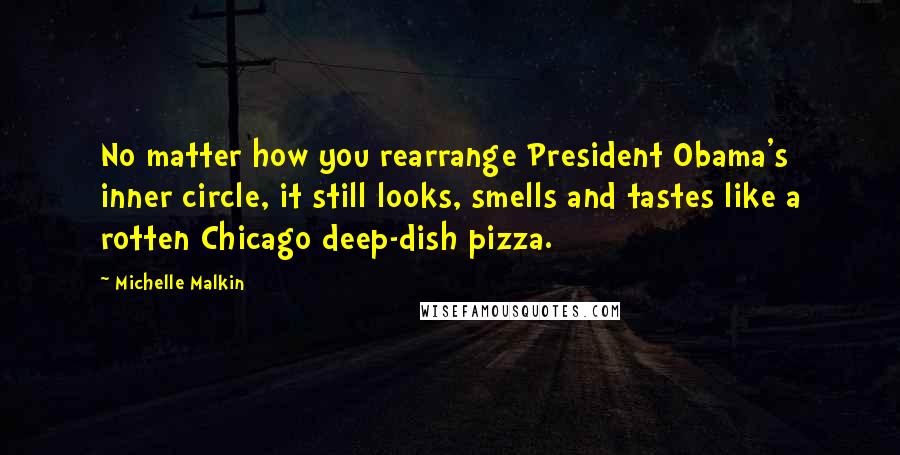Michelle Malkin Quotes: No matter how you rearrange President Obama's inner circle, it still looks, smells and tastes like a rotten Chicago deep-dish pizza.