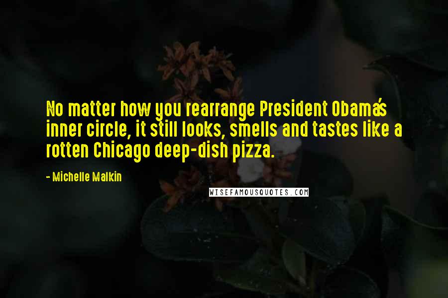 Michelle Malkin Quotes: No matter how you rearrange President Obama's inner circle, it still looks, smells and tastes like a rotten Chicago deep-dish pizza.