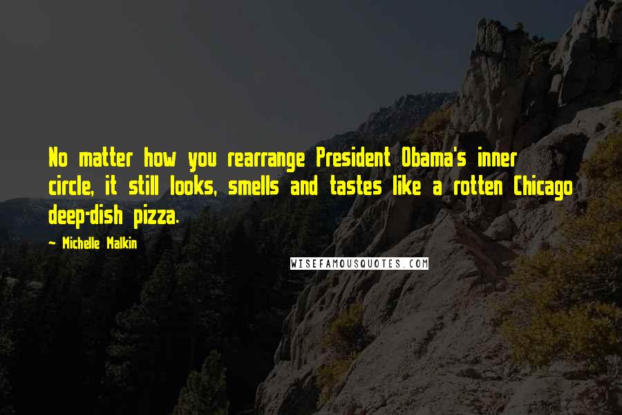 Michelle Malkin Quotes: No matter how you rearrange President Obama's inner circle, it still looks, smells and tastes like a rotten Chicago deep-dish pizza.
