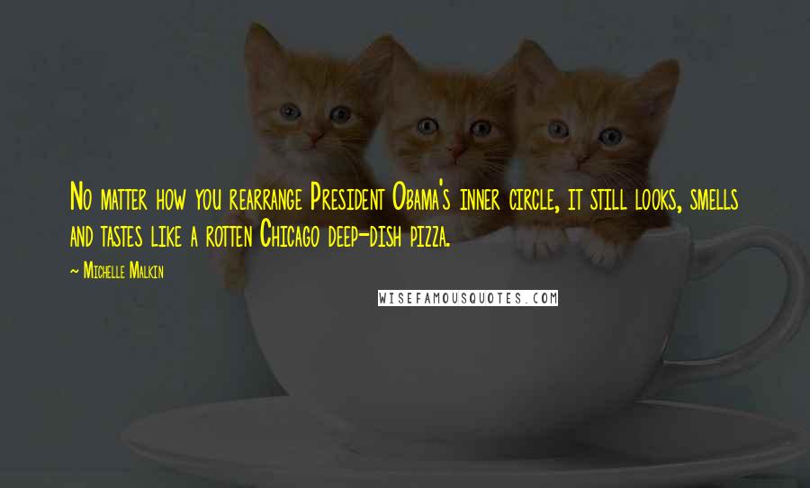 Michelle Malkin Quotes: No matter how you rearrange President Obama's inner circle, it still looks, smells and tastes like a rotten Chicago deep-dish pizza.
