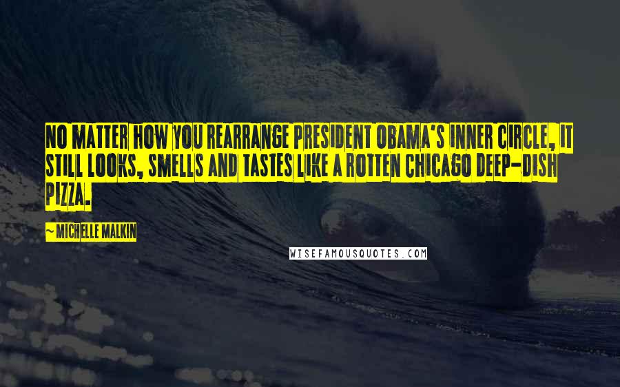 Michelle Malkin Quotes: No matter how you rearrange President Obama's inner circle, it still looks, smells and tastes like a rotten Chicago deep-dish pizza.