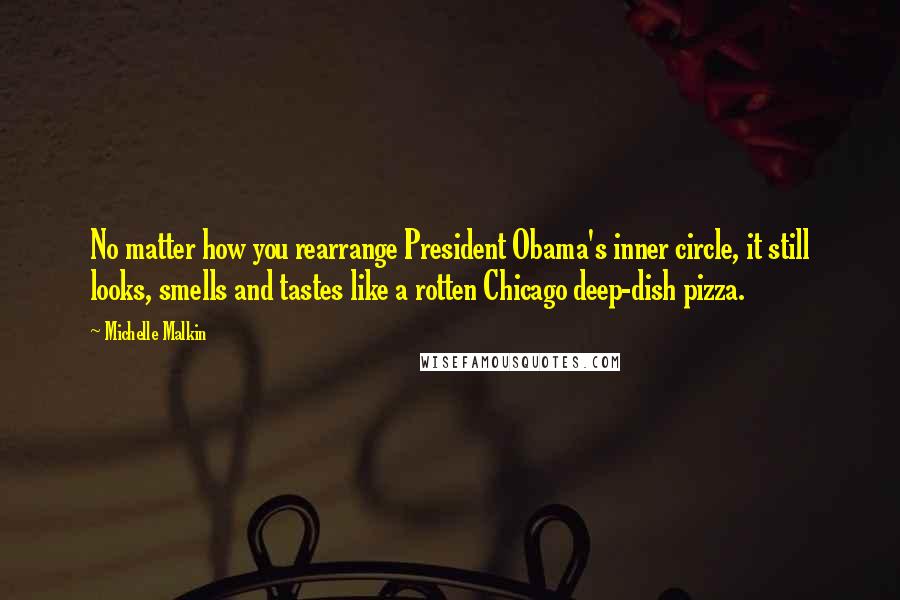 Michelle Malkin Quotes: No matter how you rearrange President Obama's inner circle, it still looks, smells and tastes like a rotten Chicago deep-dish pizza.
