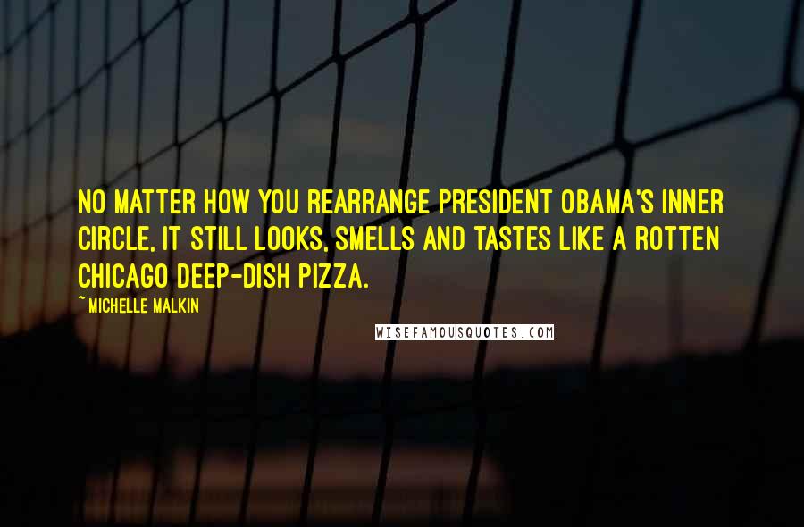 Michelle Malkin Quotes: No matter how you rearrange President Obama's inner circle, it still looks, smells and tastes like a rotten Chicago deep-dish pizza.
