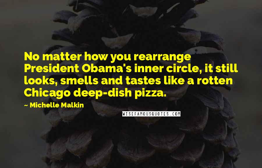 Michelle Malkin Quotes: No matter how you rearrange President Obama's inner circle, it still looks, smells and tastes like a rotten Chicago deep-dish pizza.