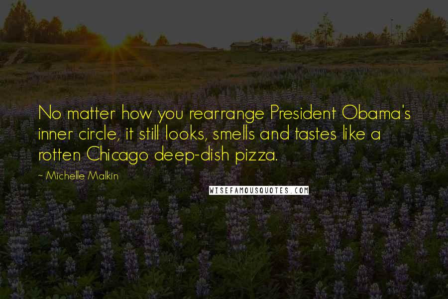 Michelle Malkin Quotes: No matter how you rearrange President Obama's inner circle, it still looks, smells and tastes like a rotten Chicago deep-dish pizza.
