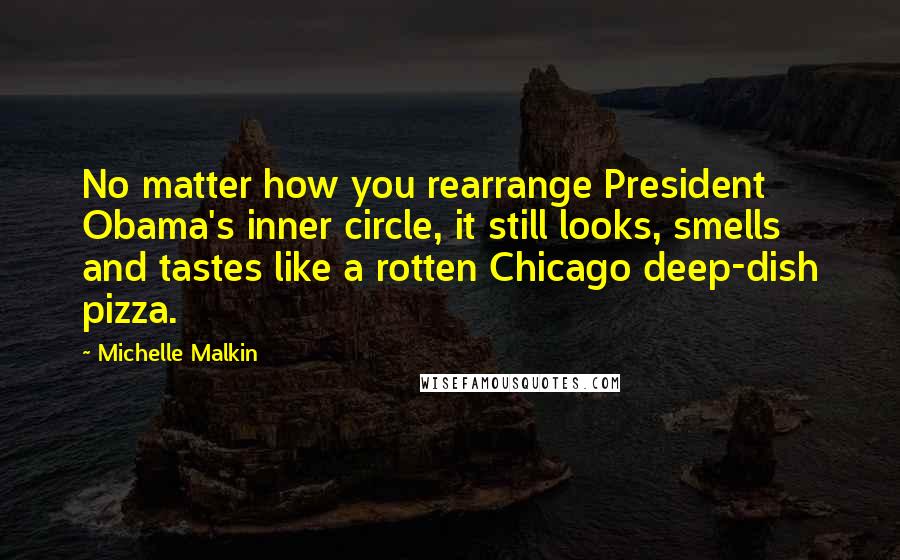 Michelle Malkin Quotes: No matter how you rearrange President Obama's inner circle, it still looks, smells and tastes like a rotten Chicago deep-dish pizza.