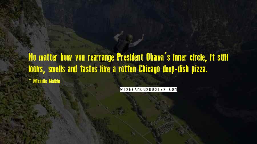 Michelle Malkin Quotes: No matter how you rearrange President Obama's inner circle, it still looks, smells and tastes like a rotten Chicago deep-dish pizza.