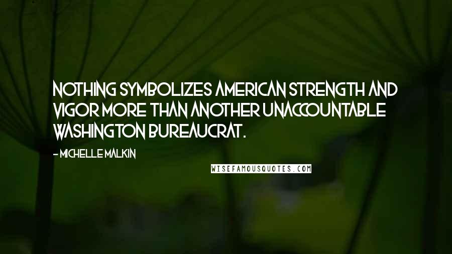 Michelle Malkin Quotes: Nothing symbolizes American strength and vigor more than another unaccountable Washington bureaucrat.