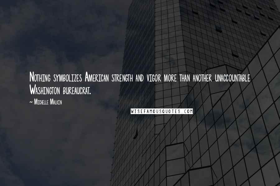 Michelle Malkin Quotes: Nothing symbolizes American strength and vigor more than another unaccountable Washington bureaucrat.