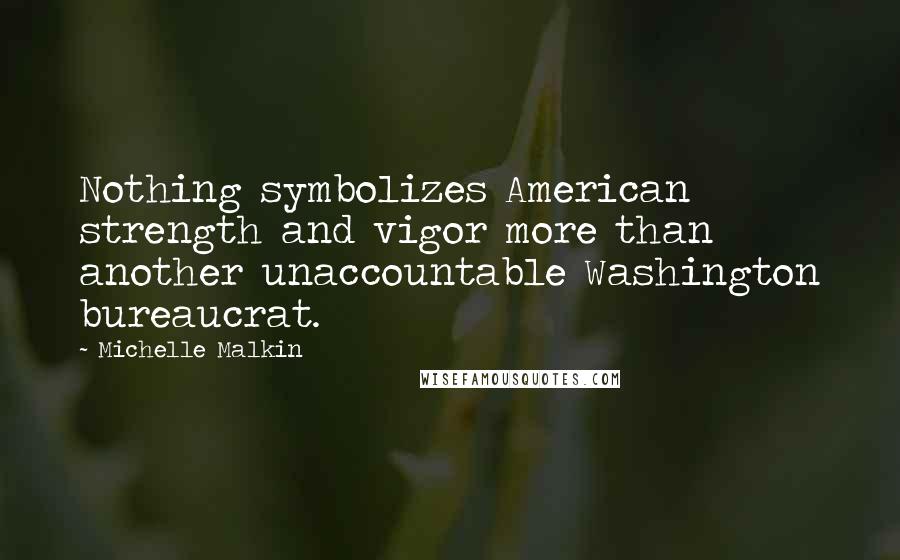 Michelle Malkin Quotes: Nothing symbolizes American strength and vigor more than another unaccountable Washington bureaucrat.