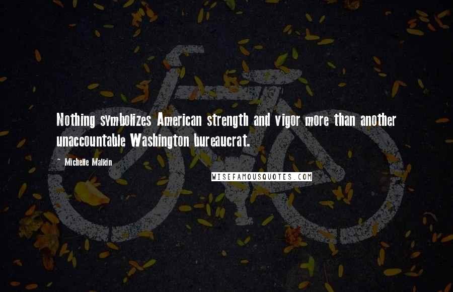 Michelle Malkin Quotes: Nothing symbolizes American strength and vigor more than another unaccountable Washington bureaucrat.