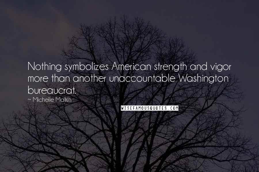 Michelle Malkin Quotes: Nothing symbolizes American strength and vigor more than another unaccountable Washington bureaucrat.