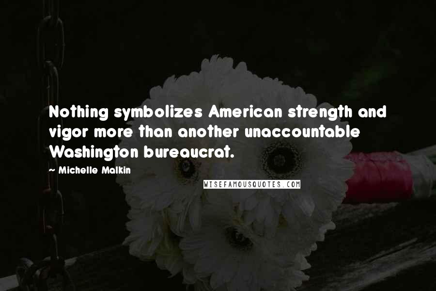 Michelle Malkin Quotes: Nothing symbolizes American strength and vigor more than another unaccountable Washington bureaucrat.